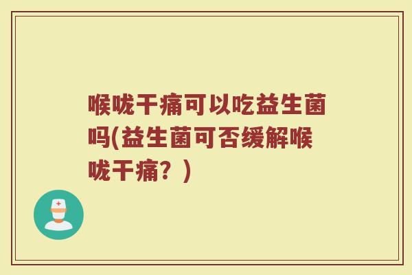 喉咙干痛可以吃益生菌吗(益生菌可否缓解喉咙干痛?)