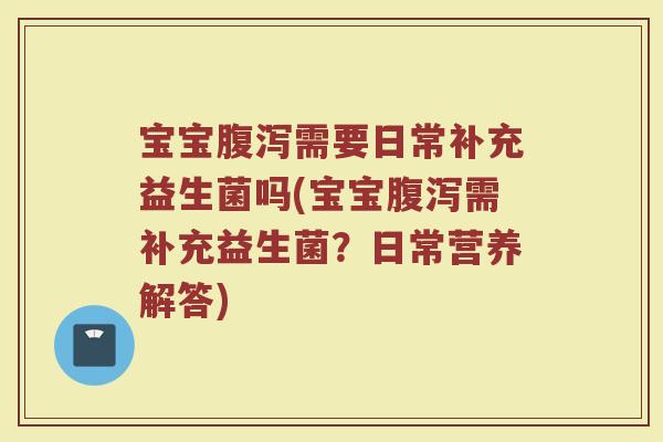 宝宝腹泻需要日常补充益生菌吗(宝宝腹泻需补充益生菌?日常营养解答)