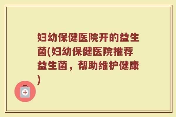 妇幼保健医院开的益生菌(妇幼保健医院推荐益生菌，帮助维护健康)