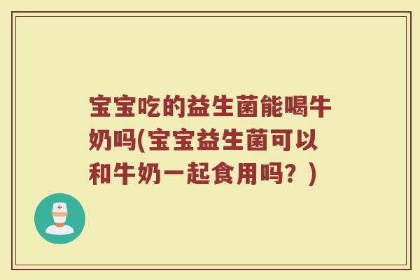 宝宝吃的益生菌能喝牛奶吗(宝宝益生菌可以和牛奶一起食用吗?) 宝宝吃的益生菌能喝牛奶吗(宝宝益生菌可以和牛奶一起食用吗?)