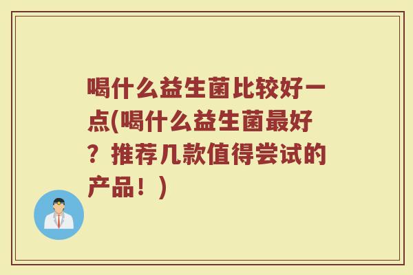 喝什么益生菌比较好一点(喝什么益生菌最好？推荐几款值得尝试的产品！)
