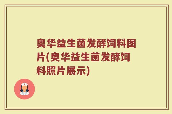 奥华益生菌发酵饲料图片(奥华益生菌发酵饲料照片展示)