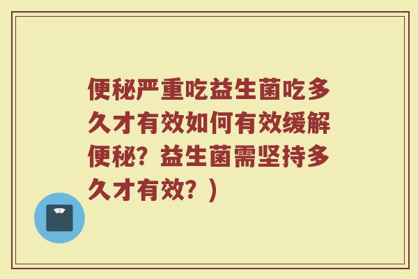 便秘严重吃益生菌吃多久才有效如何有效缓解便秘?益生菌需坚持多久才有效?)