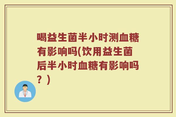 喝益生菌半小时测血糖有影响吗(饮用益生菌后半小时血糖有影响吗？)