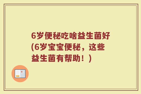 6岁便秘吃啥益生菌好(6岁宝宝便秘,这些益生菌有帮助!)