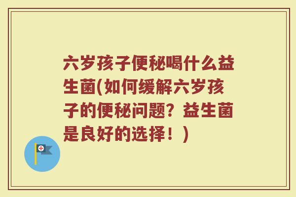六岁孩子便秘喝什么益生菌(如何缓解六岁孩子的便秘问题?益生菌是良好的选择!)