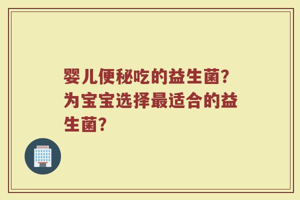婴儿便秘吃的益生菌?为宝宝选择最适合的益生菌?
