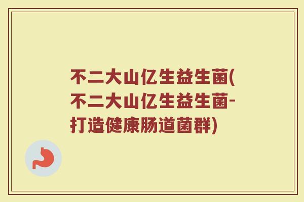 不二大山亿生益生菌(不二大山亿生益生菌-打造健康肠道菌群) 不二大山亿生益生菌(不二大山亿生益生菌-打造健康肠道菌群)
