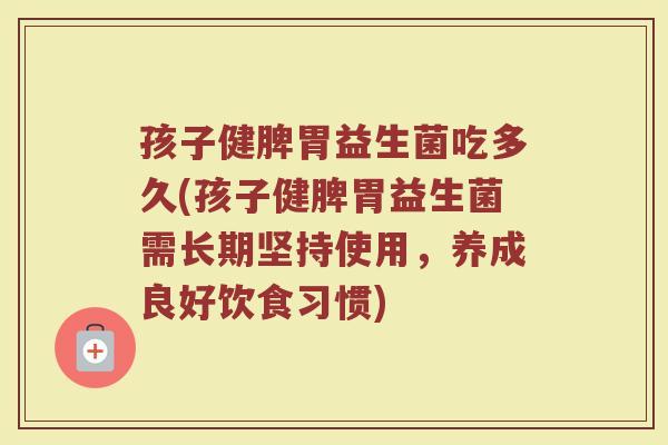 孩子健脾胃益生菌吃多久(孩子健脾胃益生菌需长期坚持使用，养成良好饮食习惯)