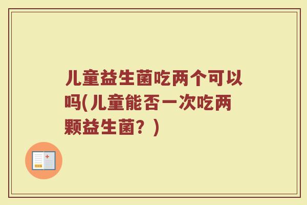 儿童益生菌吃两个可以吗(儿童能否一次吃两颗益生菌?)