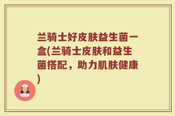 兰骑士好皮肤益生菌一盒(兰骑士皮肤和益生菌搭配,助力肌肤健康)