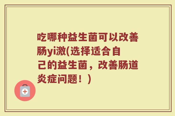 吃哪种益生菌可以改善肠yi激(选择适合自己的益生菌,改善肠道问题!) 吃哪种益生菌可以改善肠yi激(选择适合自己的益生菌,改善肠道问题!)