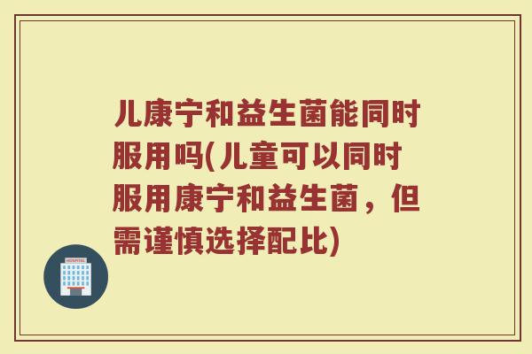儿康宁和益生菌能同时服用吗(儿童可以同时服用康宁和益生菌，但需谨慎选择配比)