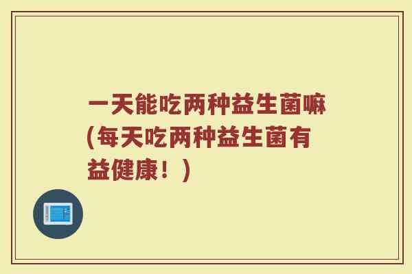 一天能吃两种益生菌嘛(每天吃两种益生菌有益健康!) 一天能吃两种益生菌嘛(每天吃两种益生菌有益健康!)