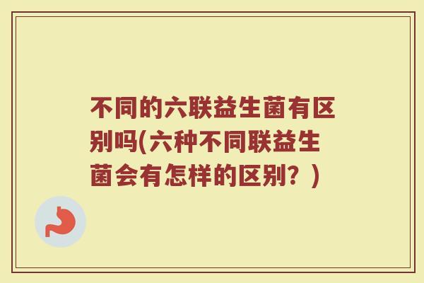 不同的六联益生菌有区别吗(六种不同联益生菌会有怎样的区别?)