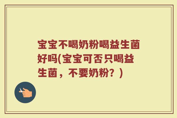 宝宝不喝奶粉喝益生菌好吗(宝宝可否只喝益生菌,不要奶粉?)