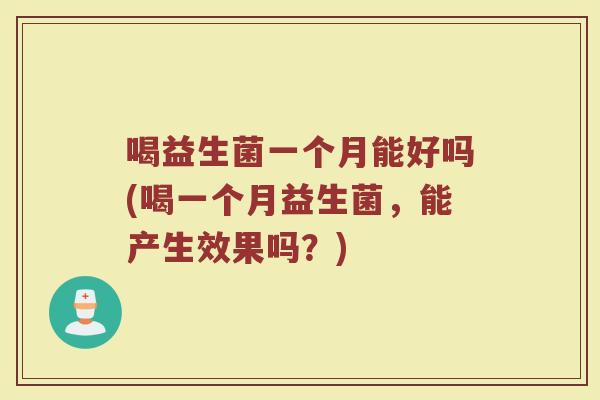 喝益生菌一个月能好吗(喝一个月益生菌,能产生效果吗?) 喝益生菌一个月能好吗(喝一个月益生菌,能产生效果吗?)