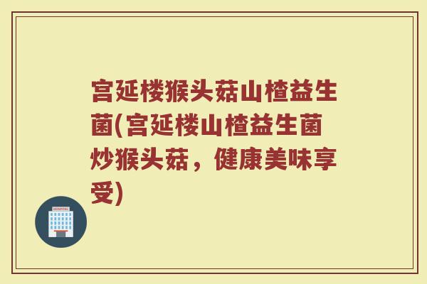 宫延楼猴头菇山楂益生菌(宫延楼山楂益生菌炒猴头菇，健康美味享受)