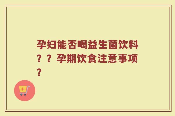 孕妇能否喝益生菌饮料??孕期饮食注意事项?