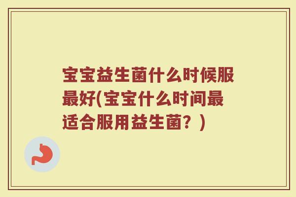 宝宝益生菌什么时候服最好(宝宝什么时间最适合服用益生菌？)
