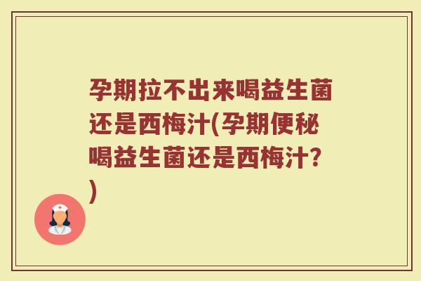 孕期拉不出来喝益生菌还是西梅汁(孕期便秘喝益生菌还是西梅汁?)