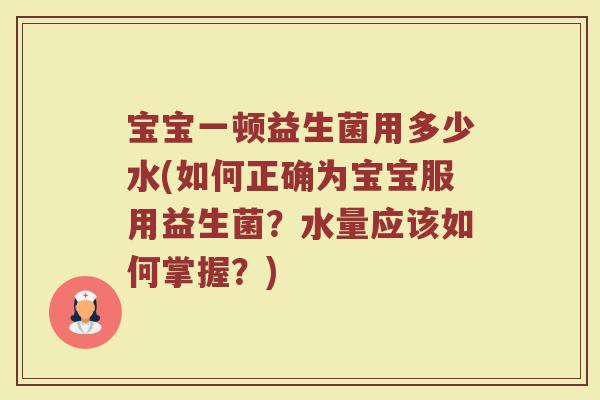 宝宝一顿益生菌用多少水(如何正确为宝宝服用益生菌?水量应该如何掌握?)