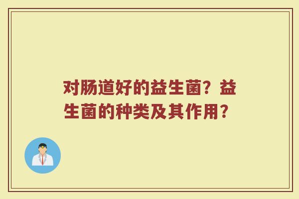对肠道好的益生菌？益生菌的种类及其作用？