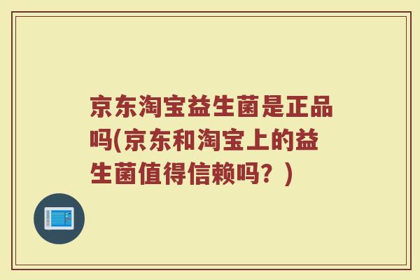 京东淘宝益生菌是正品吗(京东和淘宝上的益生菌值得信赖吗?)
