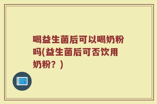 喝益生菌后可以喝奶粉吗(益生菌后可否饮用奶粉?)