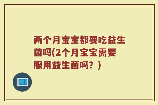 两个月宝宝都要吃益生菌吗(2个月宝宝需要服用益生菌吗?) 两个月宝宝都要吃益生菌吗(2个月宝宝需要服用益生菌吗?)