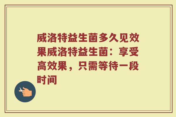 威洛特益生菌多久见效果威洛特益生菌:享受高效果,只需等待一段时间