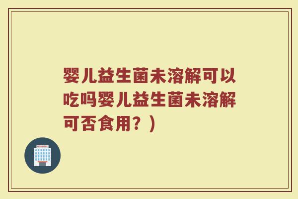 婴儿益生菌未溶解可以吃吗婴儿益生菌未溶解可否食用?)