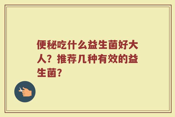 便秘吃什么益生菌好大人?推荐几种有效的益生菌?