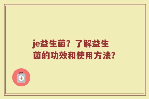 je益生菌?了解益生菌的功效和使用方法? je益生菌?了解益生菌的功效和使用方法?