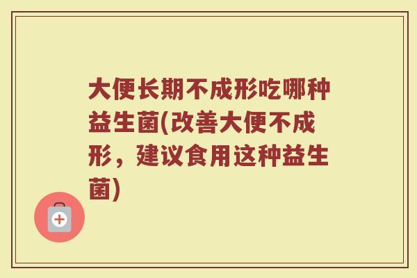 大便长期不成形吃哪种益生菌(改善大便不成形,建议食用这种益生菌)