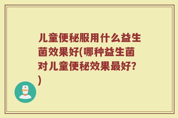 儿童便秘服用什么益生菌效果好(哪种益生菌对儿童便秘效果最好？)