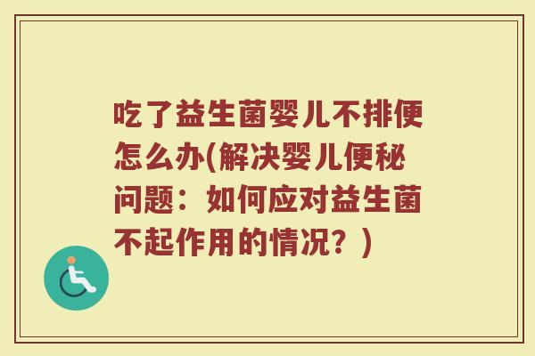 吃了益生菌婴儿不排便怎么办(解决婴儿便秘问题:如何应对益生菌不起作用的情况?)