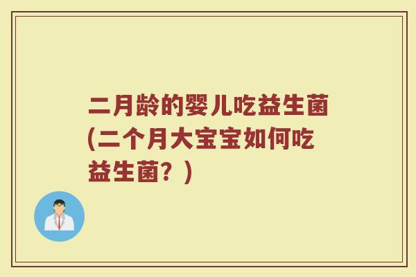 二月龄的婴儿吃益生菌(二个月大宝宝如何吃益生菌？)