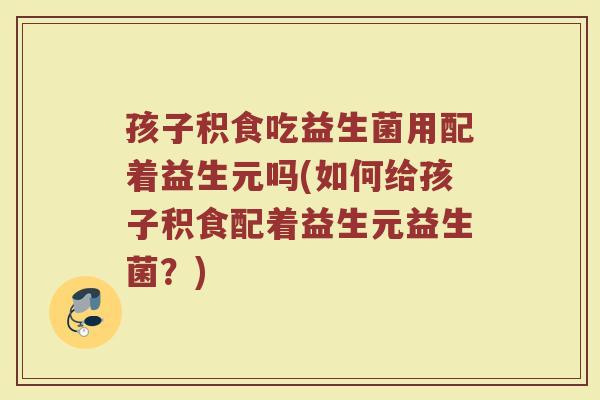 孩子积食吃益生菌用配着益生元吗(如何给孩子积食配着益生元益生菌？)