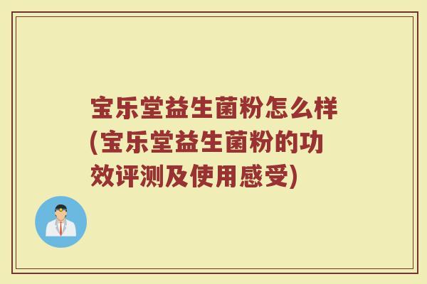 宝乐堂益生菌粉怎么样(宝乐堂益生菌粉的功效评测及使用感受)