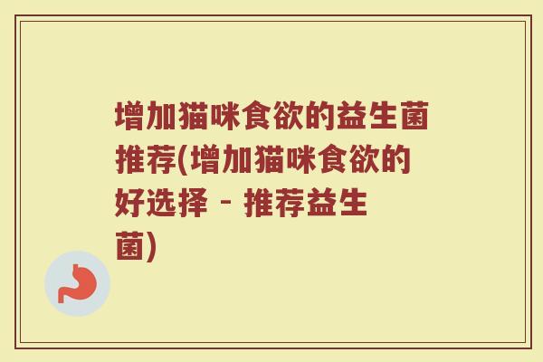 增加猫咪食欲的益生菌推荐(增加猫咪食欲的好选择 - 推荐益生菌)