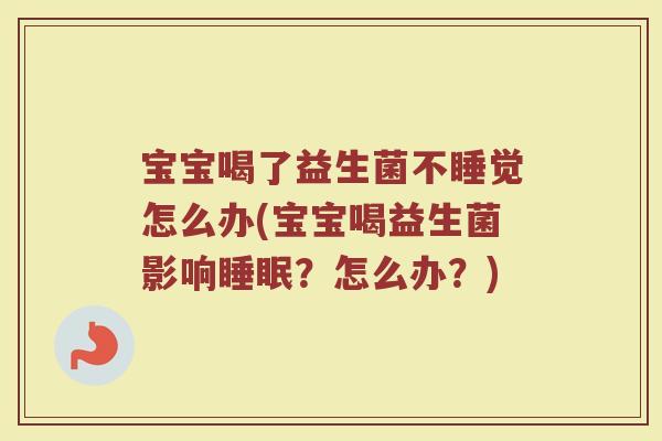 宝宝喝了益生菌不睡觉怎么办(宝宝喝益生菌影响睡眠?怎么办?)