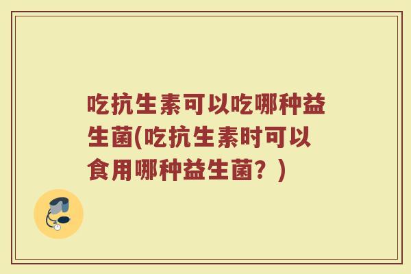 吃抗生素可以吃哪种益生菌(吃抗生素时可以食用哪种益生菌?)