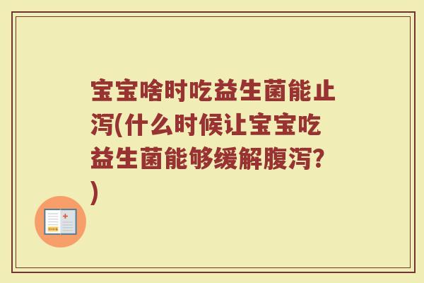 宝宝啥时吃益生菌能止泻(什么时候让宝宝吃益生菌能够缓解腹泻?)