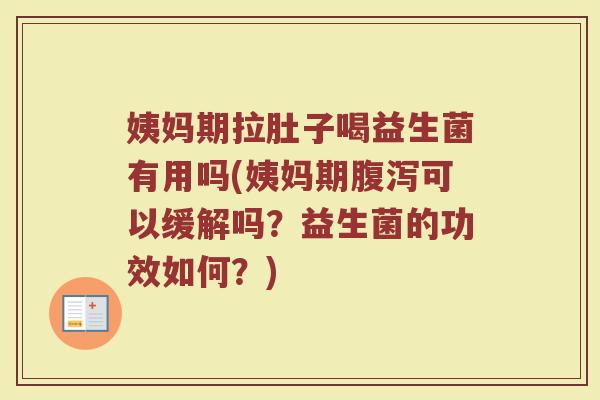 姨妈期拉肚子喝益生菌有用吗(姨妈期腹泻可以缓解吗?益生菌的功效如何?)