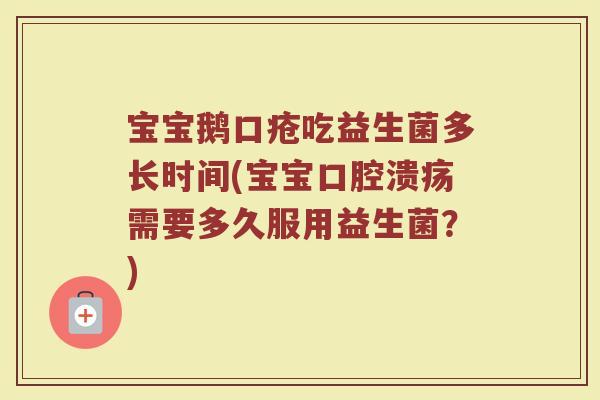 宝宝鹅口疮吃益生菌多长时间(宝宝口腔溃疡需要多久服用益生菌?)