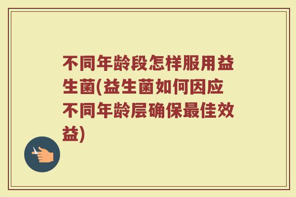 不同年龄段怎样服用益生菌(益生菌如何因应不同年龄层确保最佳效益)
