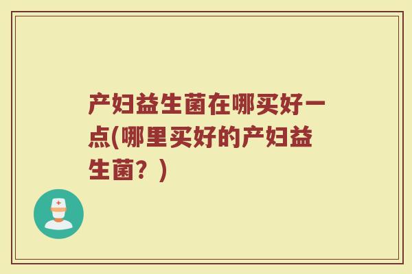 产妇益生菌在哪买好一点(哪里买好的产妇益生菌？)