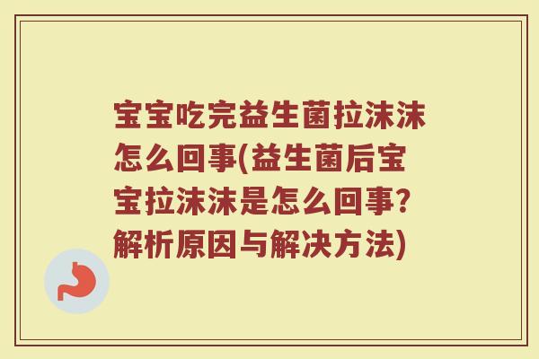 宝宝吃完益生菌拉沫沫怎么回事(益生菌后宝宝拉沫沫是怎么回事?解析原因与解决方法)
