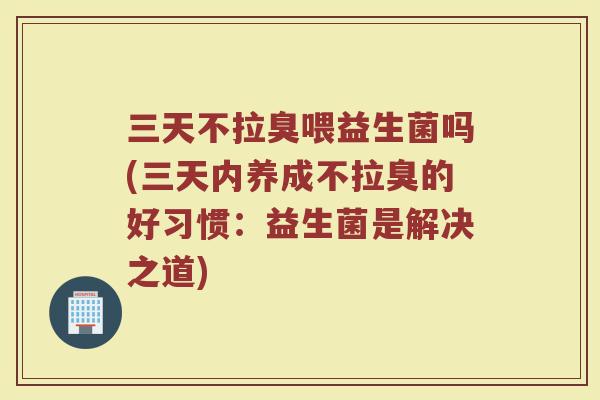 三天不拉臭喂益生菌吗(三天内养成不拉臭的好习惯:益生菌是解决之道)